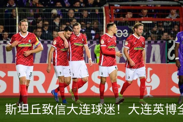 斯坦丘致信大连球迷!大连英博全力备战天王山之战!